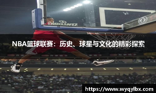 NBA篮球联赛：历史、球星与文化的精彩探索