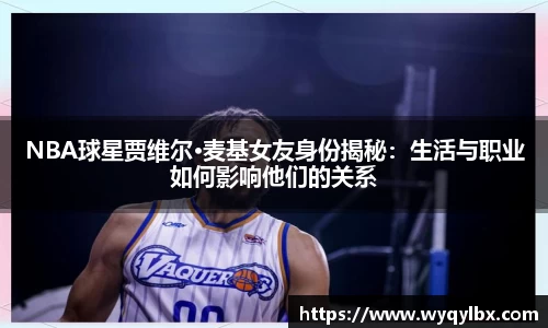 NBA球星贾维尔·麦基女友身份揭秘：生活与职业如何影响他们的关系